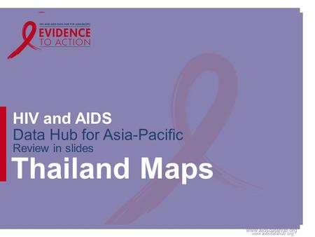 Www.aidsdatahub.org HIV and AIDS Data Hub for Asia-Pacific Review in slides Thailand Maps.