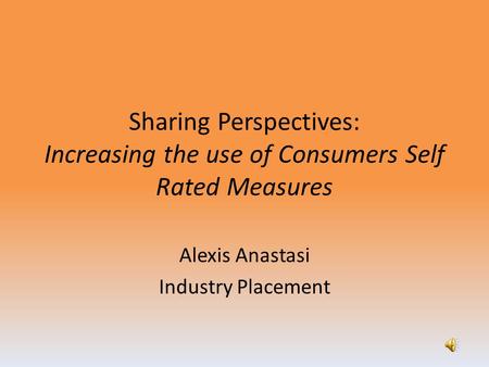 Sharing Perspectives: Increasing the use of Consumers Self Rated Measures Alexis Anastasi Industry Placement.