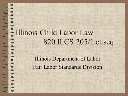 Illinois Child Labor Law 820 ILCS 205/1 et seq. Illinois Department of Labor Fair Labor Standards Division.