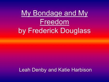 My Bondage and My Freedom by Frederick Douglass Leah Denby and Katie Harbison.