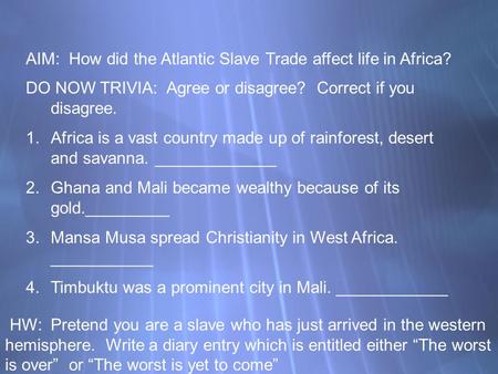 AIM: How did the Atlantic Slave Trade affect life in Africa? DO NOW TRIVIA: Agree or disagree? Correct if you disagree. 1.Africa is a vast country made.