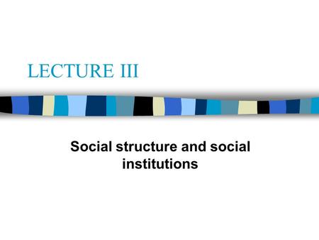 LECTURE III Social structure and social institutions.