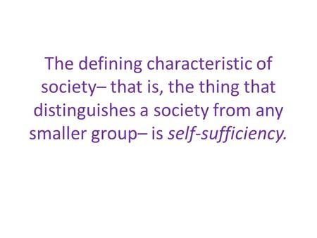 The defining characteristic of society– that is, the thing that distinguishes a society from any smaller group– is self-sufficiency.