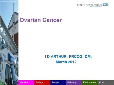 Ovarian Cancer I D ARTHUR, FRCOG. DM. March 2012.