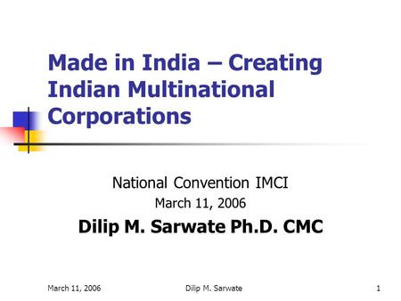 March 11, 2006Dilip M. Sarwate1 Made in India – Creating Indian Multinational Corporations National Convention IMCI March 11, 2006 Dilip M. Sarwate Ph.D.