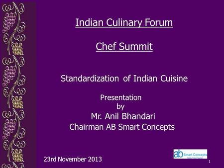 1 Presentation by Mr. Anil Bhandari Chairman AB Smart Concepts 23rd November 2013 Indian Culinary Forum Chef Summit Standardization of Indian Cuisine.
