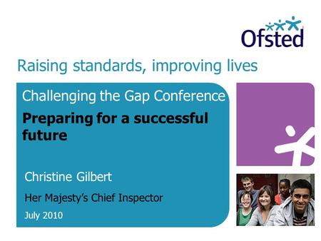 Raising standards, improving lives Challenging the Gap Conference Preparing for a successful future Christine Gilbert Her Majesty’s Chief Inspector July.