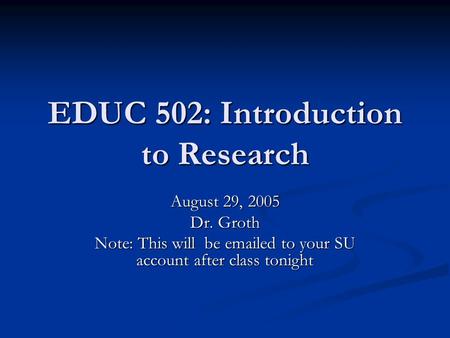 EDUC 502: Introduction to Research August 29, 2005 Dr. Groth Note: This will be emailed to your SU account after class tonight.