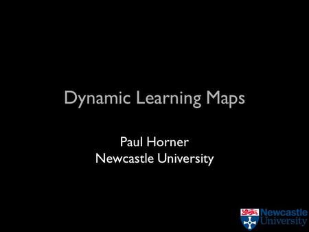 Dynamic Learning Maps Paul Horner Newcastle University.