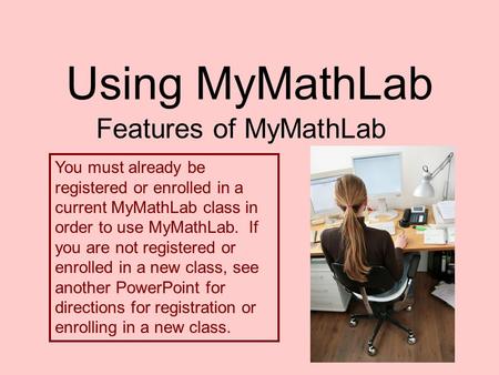 Using MyMathLab Features of MyMathLab You must already be registered or enrolled in a current MyMathLab class in order to use MyMathLab. If you are not.