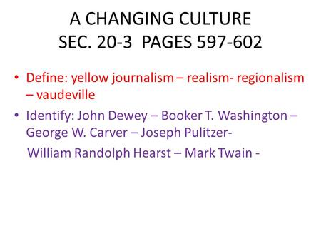 A CHANGING CULTURE SEC. 20-3 PAGES 597-602 Define: yellow journalism – realism- regionalism – vaudeville Identify: John Dewey – Booker T. Washington –
