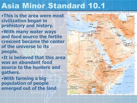 Asia Minor Standard 10.1 This is the area were most civilization began in prehistory and history. With many water ways and food source the fertile crescent.