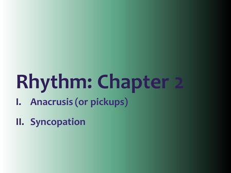 Rhythm: Chapter 2 I.Anacrusis (or pickups) II.Syncopation.
