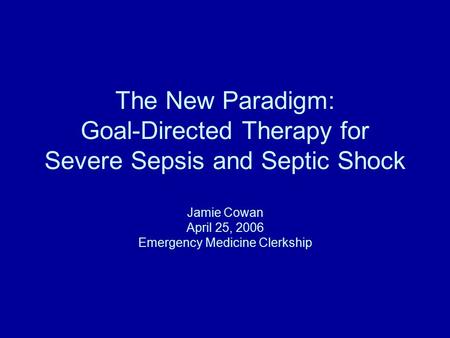 The New Paradigm: Goal-Directed Therapy for Severe Sepsis and Septic Shock Jamie Cowan April 25, 2006 Emergency Medicine Clerkship.