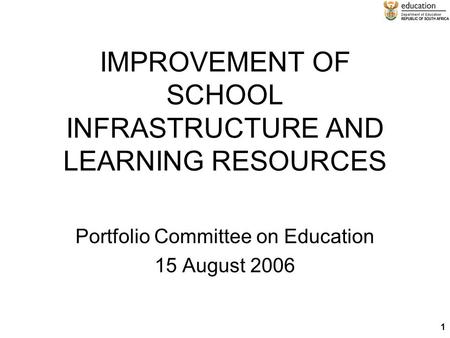 1 IMPROVEMENT OF SCHOOL INFRASTRUCTURE AND LEARNING RESOURCES Portfolio Committee on Education 15 August 2006.