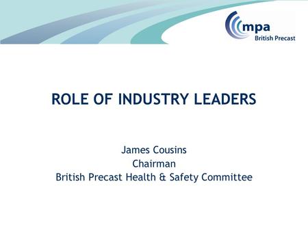 James Cousins Chairman British Precast Health & Safety Committee ROLE OF INDUSTRY LEADERS.