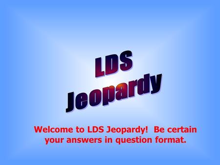 Welcome to LDS Jeopardy! Be certain your answers in question format.