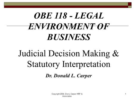 Copyright 2004, Don L Carper HRP & Associates 1 OBE 118 - LEGAL ENVIRONMENT OF BUSINESS Judicial Decision Making & Statutory Interpretation Dr. Donald.