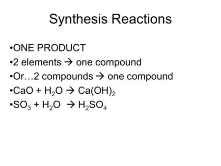 Synthesis Reactions ONE PRODUCT 2 elements  one compound Or…2 compounds  one compound CaO + H 2 O  Ca(OH) 2 SO 3 + H 2 O  H 2 SO 4.