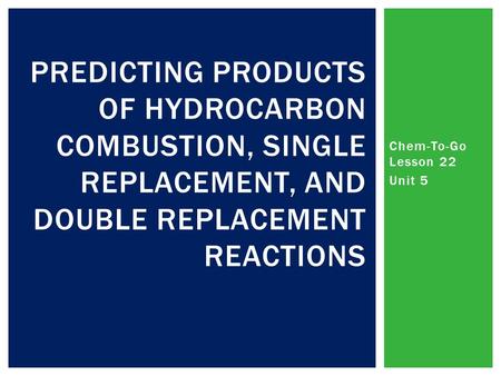 Chem-To-Go Lesson 22 Unit 5 PREDICTING PRODUCTS OF HYDROCARBON COMBUSTION, SINGLE REPLACEMENT, AND DOUBLE REPLACEMENT REACTIONS.
