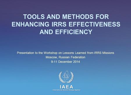 IAEA International Atomic Energy Agency TOOLS AND METHODS FOR ENHANCING IRRS EFFECTIVENESS AND EFFICIENCY Presentation to the Workshop on Lessons Learned.