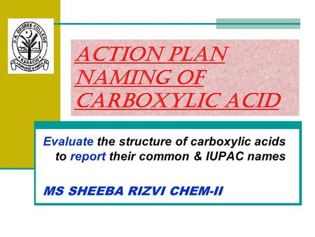Action Plan Naming of Carboxylic Acid Evaluate the structure of carboxylic acids to report their common & IUPAC names MS SHEEBA RIZVI CHEM-II.