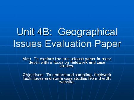 Unit 4B: Geographical Issues Evaluation Paper Aim: To explore the pre-release paper in more depth with a focus on fieldwork and case studies. Objectives: