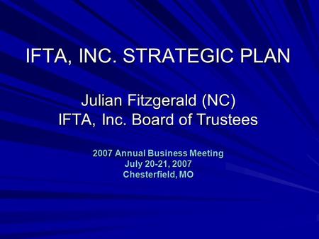 IFTA, INC. STRATEGIC PLAN Julian Fitzgerald (NC) IFTA, Inc. Board of Trustees 2007 Annual Business Meeting July 20-21, 2007 Chesterfield, MO.