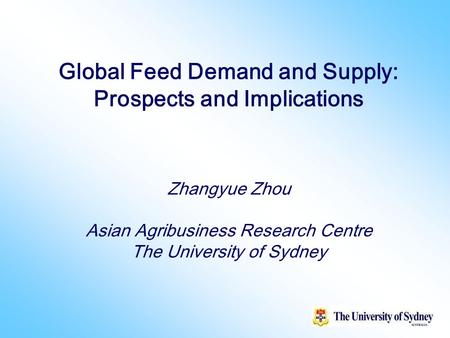 1 Global Feed Demand and Supply: Prospects and Implications Zhangyue Zhou Asian Agribusiness Research Centre The University of Sydney.