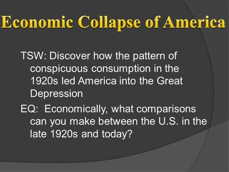 TSW: Discover how the pattern of conspicuous consumption in the 1920s led America into the Great Depression EQ: Economically, what comparisons can you.