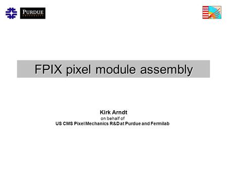 FPIX pixel module assembly Kirk Arndt on behalf of US CMS Pixel Mechanics R&D at Purdue and Fermilab.