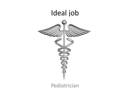 Ideal job Pediatrician. Medical Field The importance of the field is to support an ill person and Also to find out a new way for treatment like cancer.