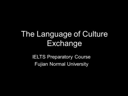 The Language of Culture Exchange IELTS Preparatory Course Fujian Normal University.
