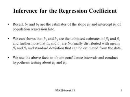 STA 286 week 131 Inference for the Regression Coefficient Recall, b 0 and b 1 are the estimates of the slope β 1 and intercept β 0 of population regression.
