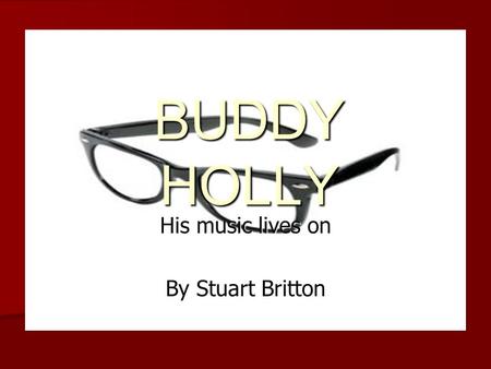 BUDDY HOLLY His music lives on By Stuart Britton.