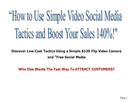 Page 1 Discover Low Cost Tactics Using a Simple $120 Flip Video Camera and “Free Social Media Who Else Wants The Fast Way To ATTRACT CUSTOMERS?