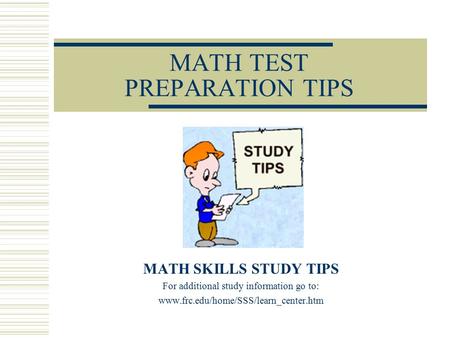 MATH TEST PREPARATION TIPS MATH SKILLS STUDY TIPS For additional study information go to: www.frc.edu/home/SSS/learn_center.htm.