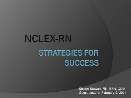 NCLEX-RN Shawn Stewart, RN, BSN, CCM Guest Lecturer February 9, 2011.