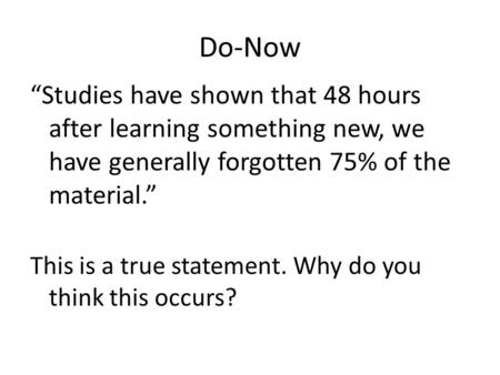 Do-Now “Studies have shown that 48 hours after learning something new, we have generally forgotten 75% of the material.” This is a true statement. Why.