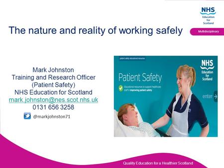 Quality Education for a Healthier Scotland Multidisciplinary The nature and reality of working safely Mark Johnston Training and Research Officer (Patient.