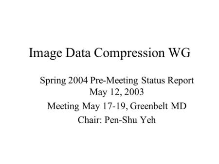 Image Data Compression WG Spring 2004 Pre-Meeting Status Report May 12, 2003 Meeting May 17-19, Greenbelt MD Chair: Pen-Shu Yeh.