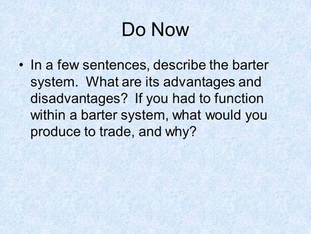 Do Now In a few sentences, describe the barter system. What are its advantages and disadvantages? If you had to function within a barter system, what would.