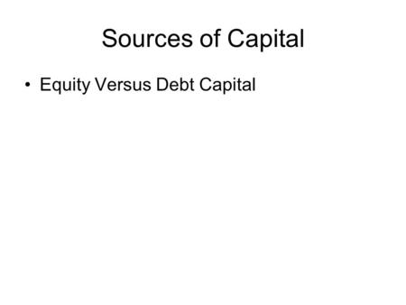 Sources of Capital Equity Versus Debt Capital. Source of Equity Capital Personal Savings Friends and Relatives Angels Corporations Venture Capitalists.