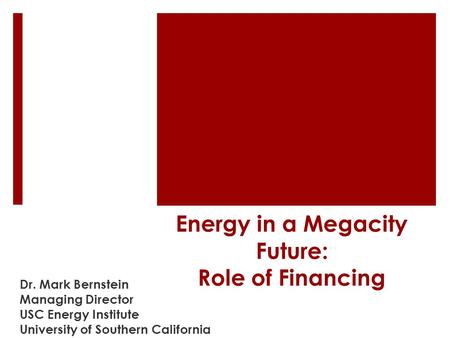 Energy in a Megacity Future: Role of Financing Dr. Mark Bernstein Managing Director USC Energy Institute University of Southern California.