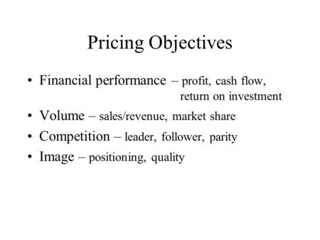 Pricing Objectives Financial performance – profit, cash flow, 					 return on investment Volume – sales/revenue, market share Competition – leader,