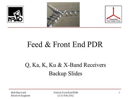 Bob Hayward Receiver Engineer Feed & Front End PDR 12-13 Feb 2002 1 Feed & Front End PDR Q, Ka, K, Ku & X-Band Receivers Backup Slides.