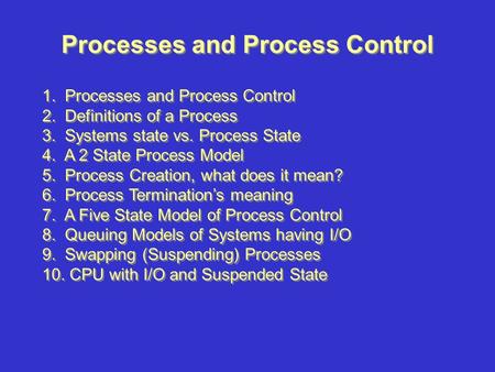Processes and Process Control 1. Processes and Process Control 2. Definitions of a Process 3. Systems state vs. Process State 4. A 2 State Process Model.