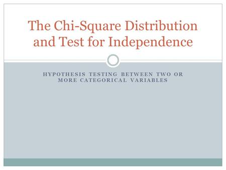 HYPOTHESIS TESTING BETWEEN TWO OR MORE CATEGORICAL VARIABLES The Chi-Square Distribution and Test for Independence.
