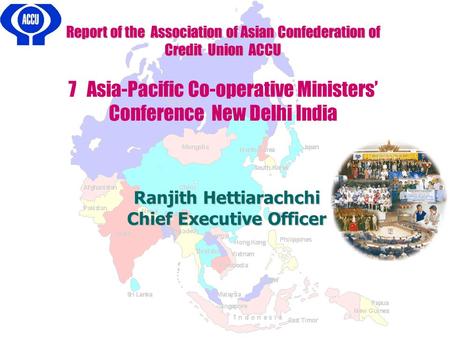 Report of the Association of Asian Confederation of Credit Union ACCU 7 Asia-Pacific Co-operative Ministers’ Conference New Delhi India Ranjith Hettiarachchi.