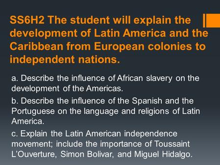 SS6H2 The student will explain the development of Latin America and the Caribbean from European colonies to independent nations. a. Describe the influence.